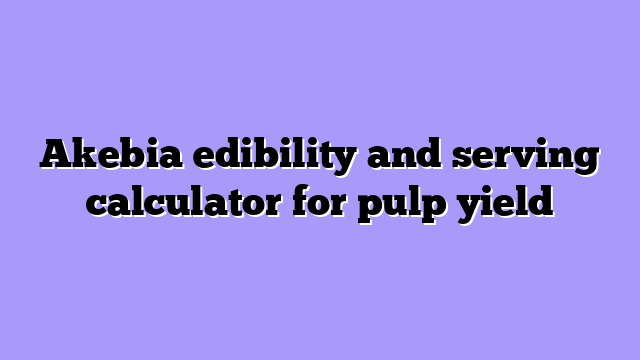 Akebia edibility and serving calculator for pulp yield