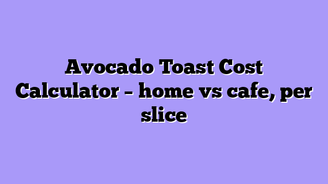 Avocado Toast Cost Calculator – home vs cafe, per slice