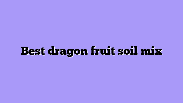 Best dragon fruit soil mix