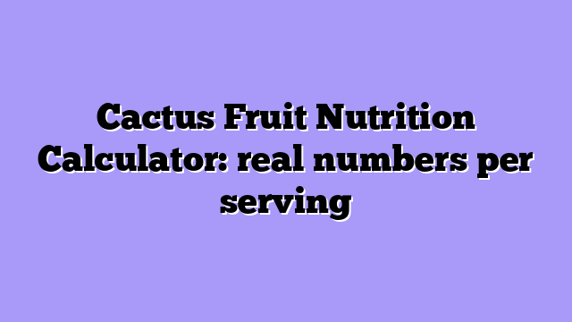 Cactus Fruit Nutrition Calculator: real numbers per serving