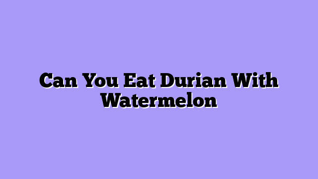 Can You Eat Durian With Watermelon