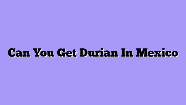 Can You Get Durian In Mexico
