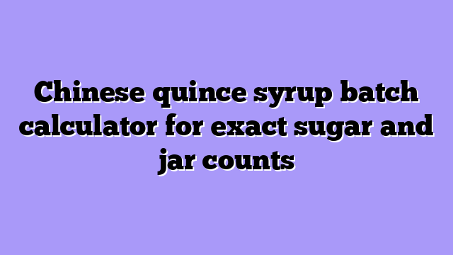 Chinese quince syrup batch calculator for exact sugar and jar counts