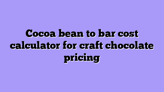 Cocoa bean to bar cost calculator for craft chocolate pricing