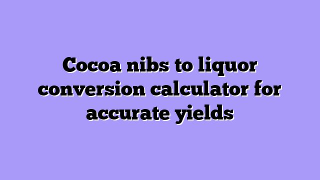 Cocoa nibs to liquor conversion calculator for accurate yields