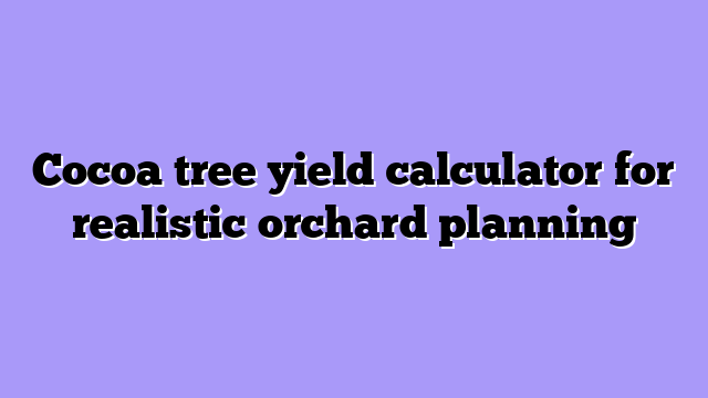 Cocoa tree yield calculator for realistic orchard planning