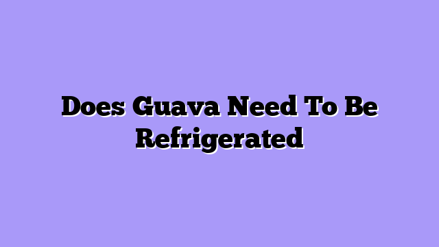 Does Guava Need To Be Refrigerated