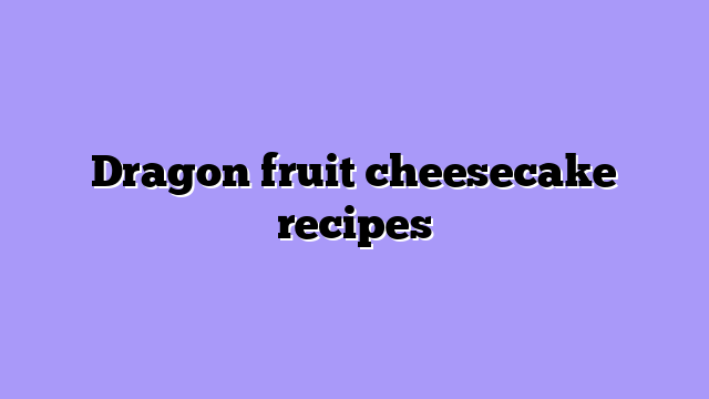 Dragon fruit cheesecake recipes