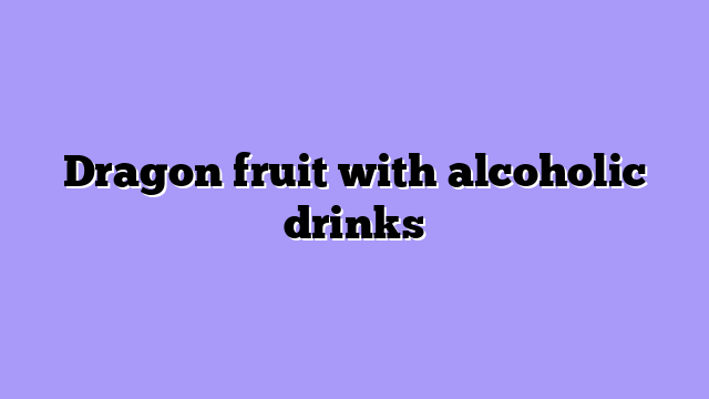 Dragon fruit with alcoholic drinks