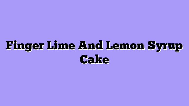Finger Lime And Lemon Syrup Cake