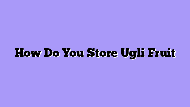 How Do You Store Ugli Fruit