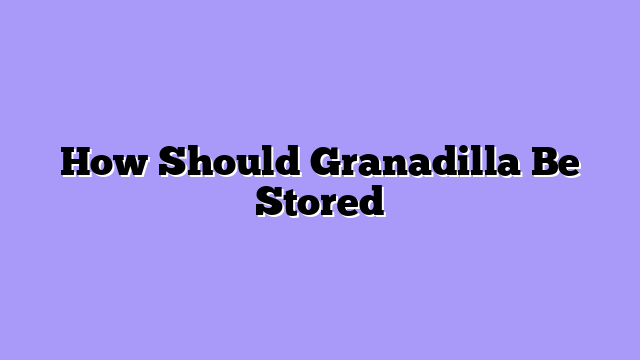 How Should Granadilla Be Stored