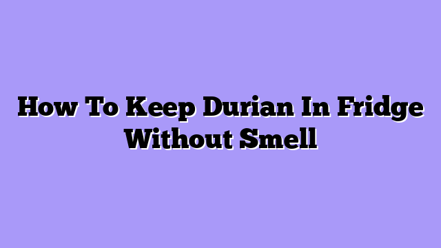 How To Keep Durian In Fridge Without Smell