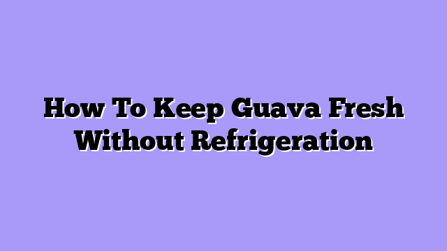 How To Keep Guava Fresh Without Refrigeration