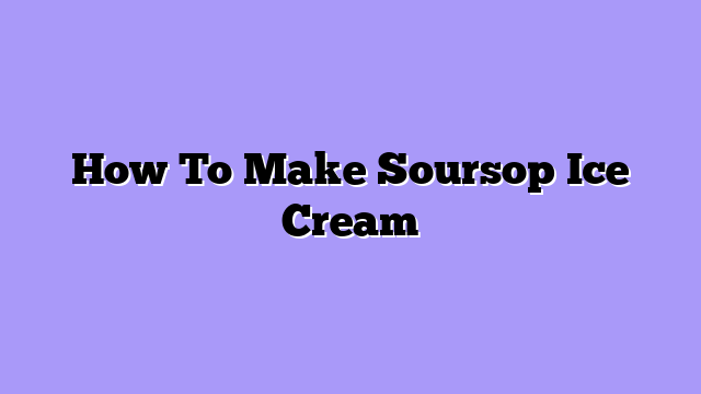 How To Make Soursop Ice Cream