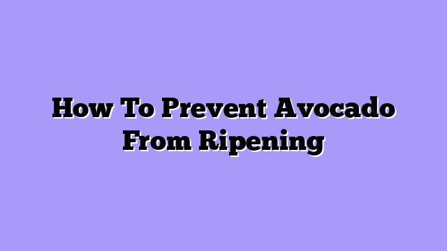 How To Prevent Avocado From Ripening