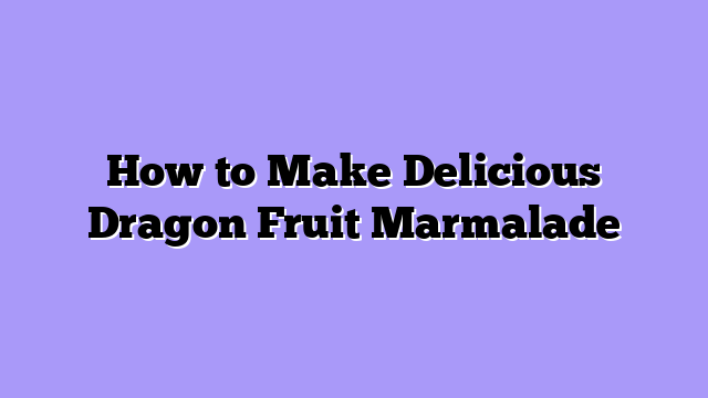 How to Make Delicious Dragon Fruit Marmalade