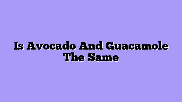 Is Avocado And Guacamole The Same