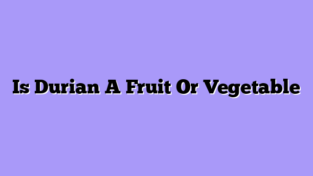 Is Durian A Fruit Or Vegetable