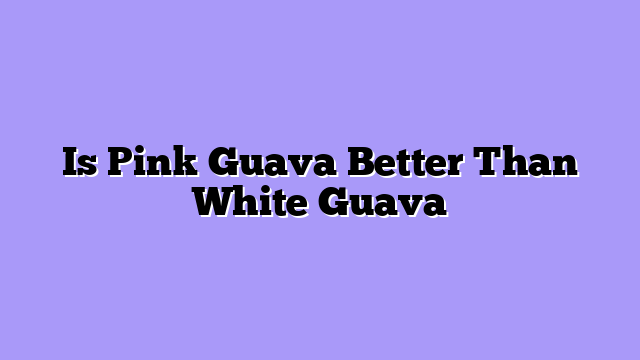 Is Pink Guava Better Than White Guava