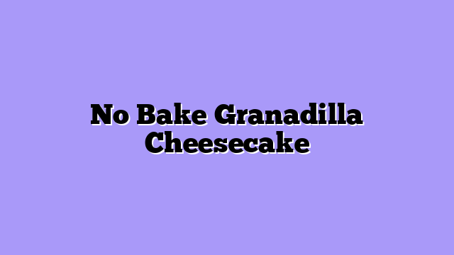 No Bake Granadilla Cheesecake