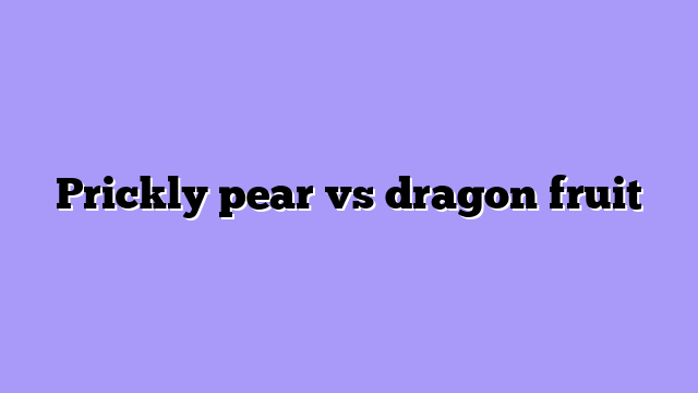 Prickly pear vs dragon fruit