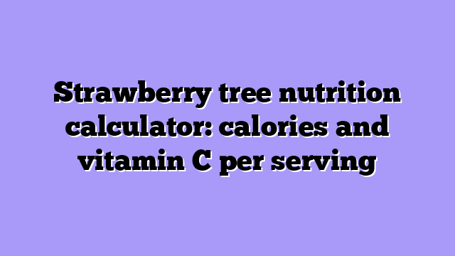Strawberry tree nutrition calculator: calories and vitamin C per serving