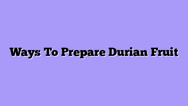 Ways To Prepare Durian Fruit