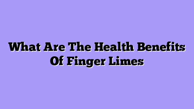 What Are The Health Benefits Of Finger Limes