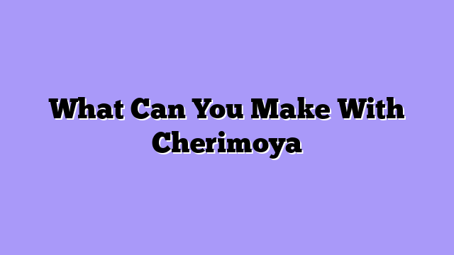 What Can You Make With Cherimoya